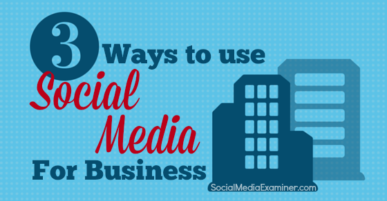 3 Ways to Use Social Media for Business : Social Media Examiner
