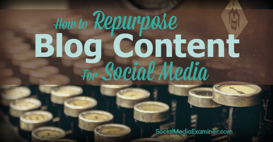 How To Repurpose Blog Content For Social Media : Social Media Examiner