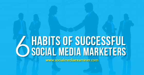6 Habits Of Successful Social Media Marketers Social Media Examiner